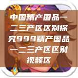 中国精产国品一二三产区区别探究999精产国品一二三产区区别视频区  第1张