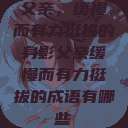 父亲，缓慢而有力挺拔的身影父亲缓慢而有力挺拔的成语有哪些  第1张