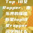 Top 18女Rapper，音乐界的璀璨新星top18女rapper名字叫什么  第1张