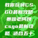 暴躁老阿姨教你玩转CSGO最新攻略暴躁老阿姨csgo最新攻略 适合五十岁阿姨  第1张