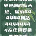 免费在线观看电视剧的新天地，探索444444网站44444444在线观看免费的电视  第1张