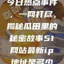 今日热点事件，一网打尽，揭秘瓜田里的秘密故事51网站最新ip地址是多少  第1张