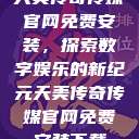 天美传奇传媒官网免费安装，探索数字娱乐的新纪元天美传奇传媒官网免费安装下载  第1张