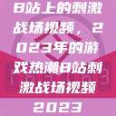 B站上的刺激战场视频，2023年的游戏热潮B站刺激战场视频2023  第1张