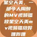 星空天美，一部令人陶醉的MV视频播放星空天美mv视频播放哔哩哔哩  第1张