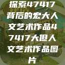 探索47417背后的宏大人文艺术作品47417大但人文艺术作品图片  第1张