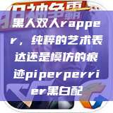 黑人双人rapper，纯粹的艺术表达还是模仿的痕迹piperperrier黑白配  第1张