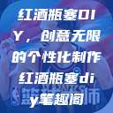 红酒瓶塞DIY，创意无限的个性化制作红酒瓶塞diy笔趣阁  第1张
