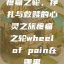 疼痛之轮，挣扎与救赎的心灵之旅疼痛之轮wheel of pain在哪里  第1张
