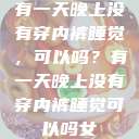 有一天晚上没有穿内裤睡觉，可以吗？有一天晚上没有穿内裤睡觉可以吗女  第1张