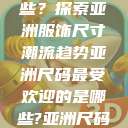 亚洲尺码最受欢迎的是哪些？探索亚洲服饰尺寸潮流趋势亚洲尺码最受欢迎的是哪些?亚洲尺码穿搭指南大揭秘!  第1张
