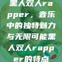 黑人双人rapper，音乐中的独特魅力与无限可能黑人双人rapper的特点  第1张