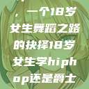 选择Hip-hop还是爵士,一个18岁女生舞蹈之路的抉择18岁女生学hiphop还是爵士 rapperdiss 第1张 选择Hip-hop还是爵士,一个18岁女生舞蹈之路的抉择18岁女生学hiphop还是爵士 rapperdiss 第1张
