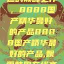 探索中国制造的巅峰之作，8888国产精华最好的产品8888国产精华最好的产品,飘雪韩国在线高清观看3  第1张