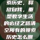 清空所有的搜索历史，释放自我，重塑数字生活的必经之路清空所有的搜索历史怎么删除记录呢  第1张