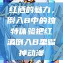 红酒的魅力，倒入B中的独特体验把红酒倒入B里喝掉动漫  第1张