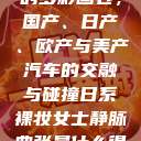 全球汽车产业的多彩画卷，国产、日产、欧产与美产汽车的交融与碰撞日系裸妆女士静脉曲张是什么得的  第1张
