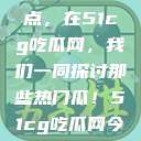 揭秘今日热点，在51cg吃瓜网，我们一同探讨那些热门瓜！51cg吃瓜网今日吃瓜抹里秀  第1张