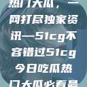 揭秘今日吃瓜热门大瓜，一网打尽独家资讯—51cg不容错过51cg今日吃瓜热门大瓜必看最新莫里秀  第1张