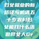 五十岁农村妇女就业的新路径与机遇五十岁农村妇女能找什么活做胖女人Gry9  第1张