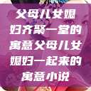 父母儿女媳妇齐聚一堂的寓意父母儿女媳妇一起来的寓意小说  第1张