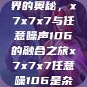 探索数字世界的奥秘，x7x7x7与任意噪声106的融合之旅x7x7x7任意噪106是杂牌子吗知乎  第1张