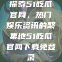 探索51吃瓜官网，热门娱乐资讯的聚集地51吃瓜官网下载免登录  第1张