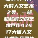 探索47417大的人文艺术之美，一部超越时空的艺术巨作47417大但人文艺术作品图片  第1张