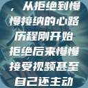 视频接受之旅，从拒绝到慢慢接纳的心路历程刚开始拒绝后来慢慢接受视频甚至自己还主动起来  第1张