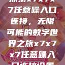 探索x7x7x7任意噪入口连接，无限可能的数字世界之旅x7x7x7任意噪入口连接设置  第1张