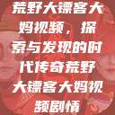 荒野大镖客大妈视频，探索与发现的时代传奇荒野大镖客大妈视频剧情  第1张