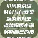 王者荣耀，姬小满的荣耀时刻与自我奖励的皮肤王者荣耀姬小满奖励自己的皮肤在线观看  第1张