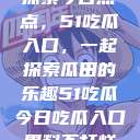 探索今日热点，51吃瓜入口，一起探索瓜田的乐趣51吃瓜今日吃瓜入口黑料不打烊  第1张