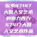 探索47147大但人文艺术的魅力西方47417大但人文艺术作品  第1张