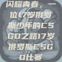 闪耀青春，一位17岁俄罗斯少年的CSGO之路17岁俄罗斯CSGO比赛  第1张