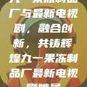 九一果冻制品厂与最新电视剧，融合创新，共铸辉煌九一果冻制品厂最新电视剧姚晨  第1张