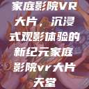家庭影院VR大片，沉浸式观影体验的新纪元家庭影院vr大片天堂  第1张