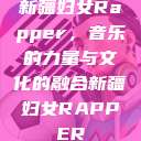 新疆妇女Rapper，音乐的力量与文化的融合新疆妇女RAPPER  第1张