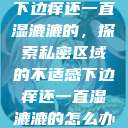 下边痒还一直湿漉漉的，探索私密区域的不适感下边痒还一直湿漉漉的怎么办  第1张