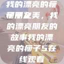 我的漂亮的瘦子朋友
瘦子之美，我的漂亮朋友的故事我的漂亮的瘦子5在线观看  第1张