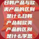 日韩产品与欧美产品的区别是什么日韩产品和欧美产品的区别是什么李思 第1张 日韩产品与欧美产品的区别是什么日韩产品和欧美产品的区别是什么李思 第1张