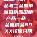 国精产品，一品与二品的卓越国精品国精产品一品二品国精品69XX按摩抖阴学院  第1张