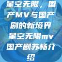 星空无限,国产MV与国产剧的新境界星空无限mv国产剧苏畅介绍 第1张 星空无限,国产MV与国产剧的新境界星空无限mv国产剧苏畅介绍 第1张
