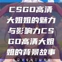 CSGO高清大姐姐的魅力与影响力CSGO高清大姐姐的背景故事  第1张