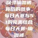 探寻瑜伽裤背后的故事，每日大赛与51的完美结合每日大赛-瑜伽裤  第1张