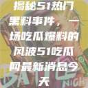 揭秘51热门黑料事件，一场吃瓜爆料的风波51吃瓜网最新消息今天  第1张