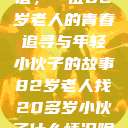 跨越世代的友谊，一位82岁老人的青春追寻与年轻小伙子的故事82岁老人找20多岁小伙子什么情况呢视频讲解  第1张