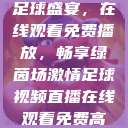 51网站直播足球盛宴，在线观看免费播放，畅享绿茵场激情足球视频直播在线观看免费高清  第1张