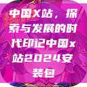 中国X站，探索与发展的时代印记中国x站2024安装包  第1张