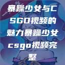 暴躁少女与CSGO视频的魅力暴躁少女csgo视频完整  第1张